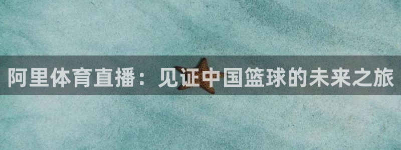 阿里体育直播：见证中国篮球的未来之旅